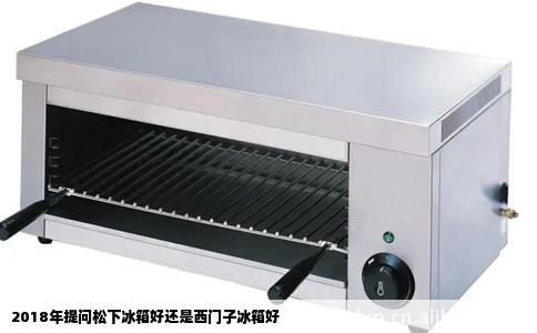 2018年提问松下冰箱好还是西门子冰箱好