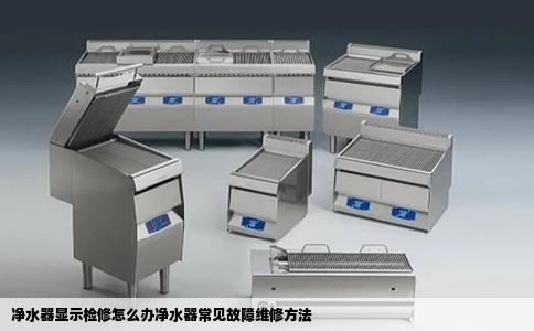 净水器显示检修怎么办净水器常见故障维修方法
