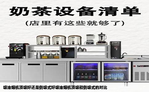 吸油烟机顶吸好还是侧吸式好吸油烟机顶吸和侧吸式的对比