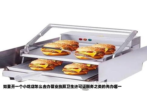 如果开一个小吃店怎么去办营业执照卫生许可证税务之类的先办哪一