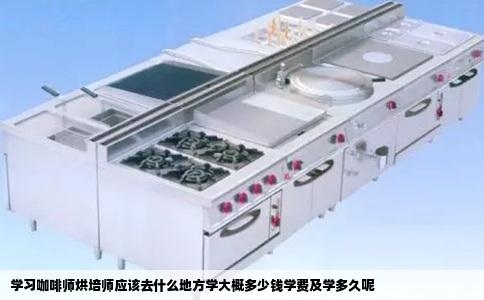 学习咖啡师烘培师应该去什么地方学大概多少钱学费及学多久呢
