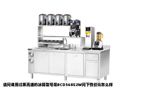 请问谁用过惠而浦的冰箱型号是BCD568E2W问下性价比怎么样