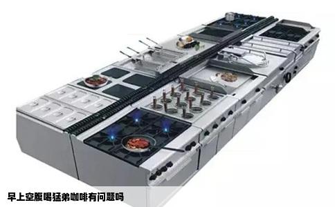 早上空腹喝猛弟咖啡有问题吗